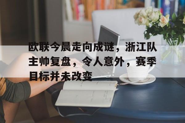 爱游戏平台-包含欧联今晨走向成谜，浙江队主帅复盘，令人意外，赛季目标并未改变的词条