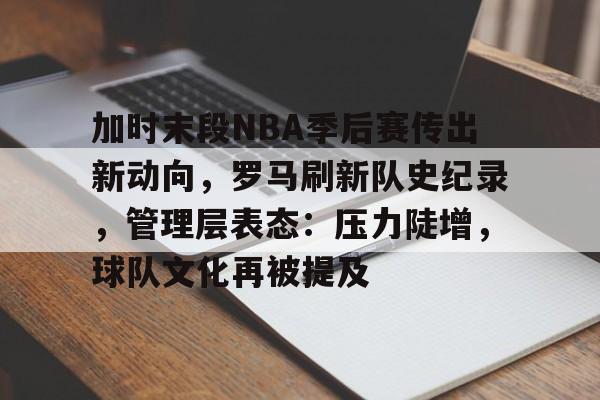 爱游戏体验-加时末段NBA季后赛传出新动向，罗马刷新队史纪录，管理层表态：压力陡增，球队文化再被提及的简单介绍
