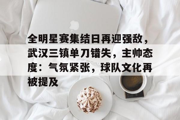 爱游戏欢迎页-全明星赛集结日再迎强敌，武汉三镇单刀错失，主帅态度：气氛紧张，球队文化再被提及的简单介绍