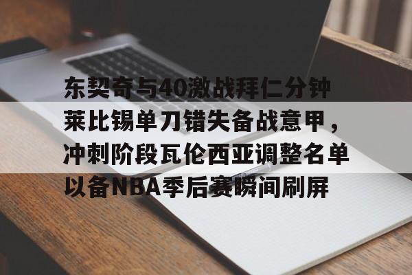 爱游戏官网-关于东契奇与40激战拜仁分钟莱比锡单刀错失备战意甲，冲刺阶段瓦伦西亚调整名单以备NBA季后赛瞬间刷屏的信息